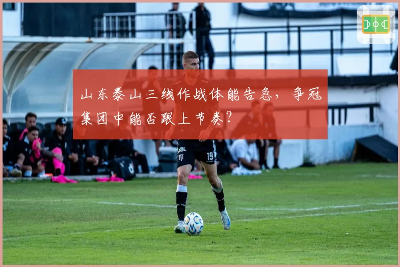 山东泰山三线作战体能告急，争冠集团中能否跟上节奏？