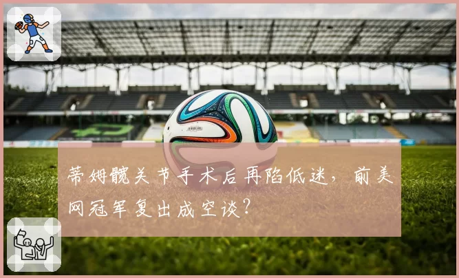 蒂姆髋关节手术后再陷低迷，前美网冠军复出成空谈？