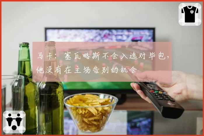 马卡：塞瓦略斯不会入选对毕包，他没有在主场告别的机会