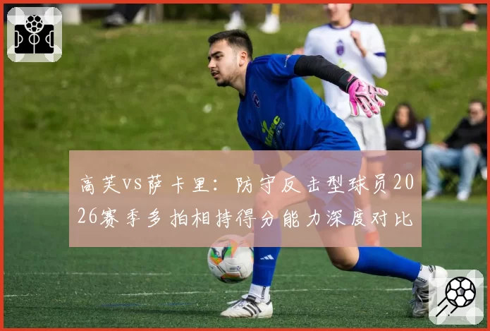 高芙vs萨卡里：防守反击型球员2026赛季多拍相持得分能力深度对比