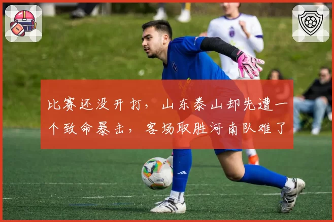 比赛还没开打，山东泰山却先遭一个致命暴击，客场取胜河南队难了