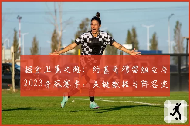 掘金卫冕之路：约基奇穆雷组合与2023夺冠赛季，关键数据与阵容变化对比