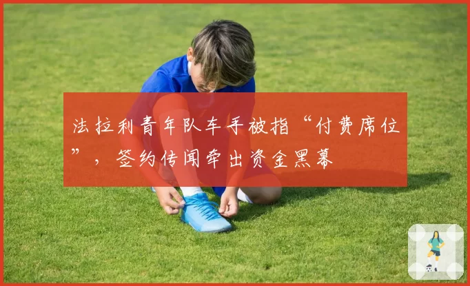 法拉利青年队车手被指“付费席位”，签约传闻牵出资金黑幕