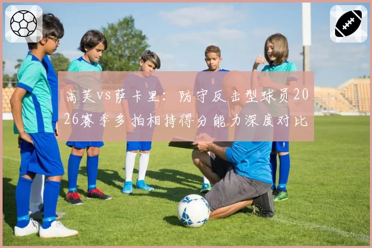 高芙vs萨卡里：防守反击型球员2026赛季多拍相持得分能力深度对比