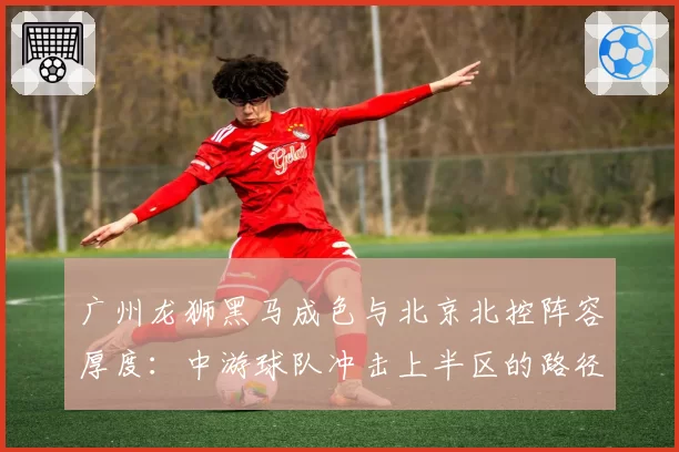 广州龙狮黑马成色与北京北控阵容厚度：中游球队冲击上半区的路径差异