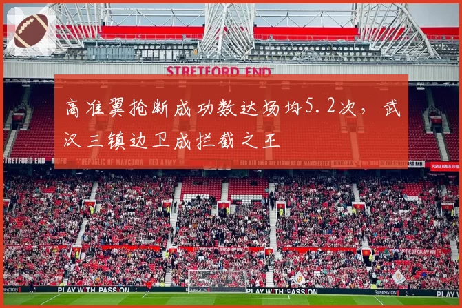 高准翼抢断成功数达场均5.2次，武汉三镇边卫成拦截之王