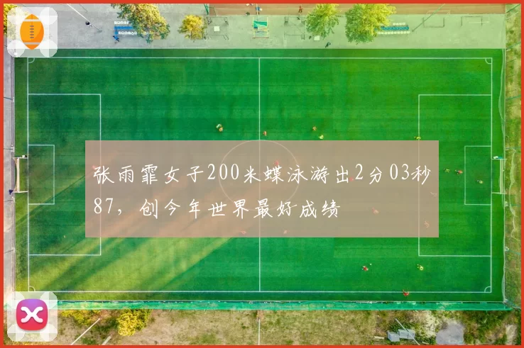 张雨霏女子200米蝶泳游出2分03秒87,创今年世界最好成绩