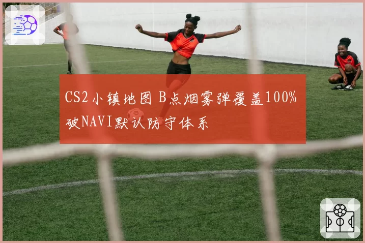 CS2小镇地图 B点烟雾弹覆盖100% 破NAVI默认防守体系