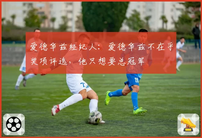 爱德华兹经纪人：爱德华兹不在乎奖项评选，他只想要总冠军