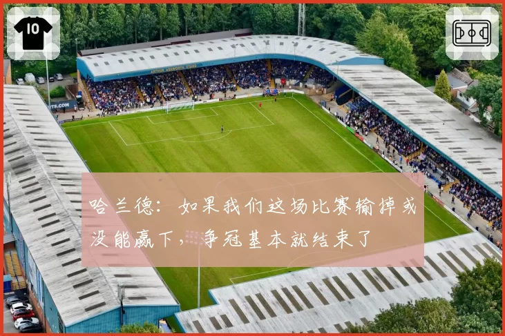 哈兰德：如果我们这场比赛输掉或没能赢下，争冠基本就结束了