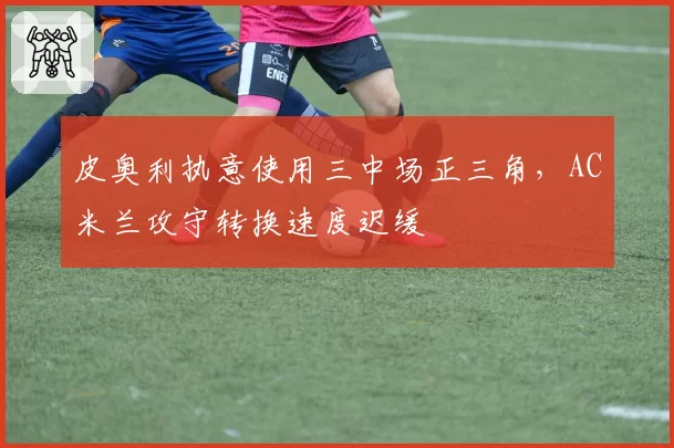 皮奥利执意使用三中场正三角，AC米兰攻守转换速度迟缓