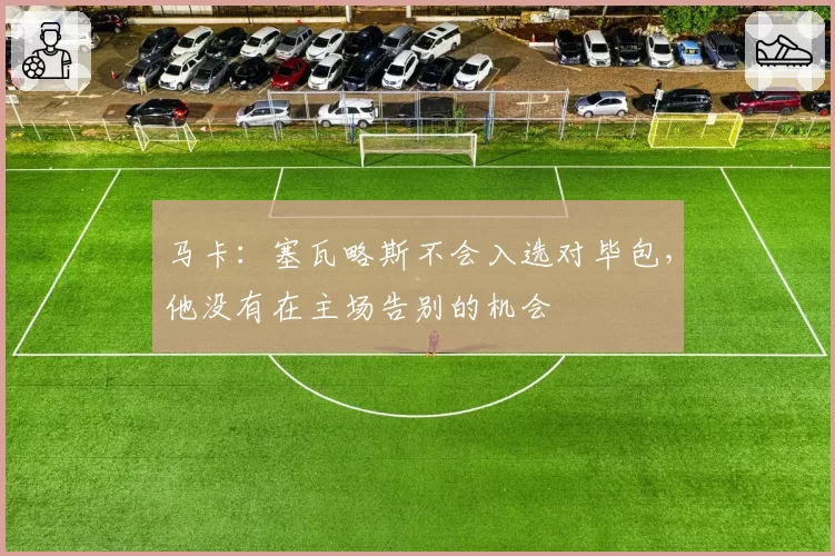 马卡：塞瓦略斯不会入选对毕包，他没有在主场告别的机会
