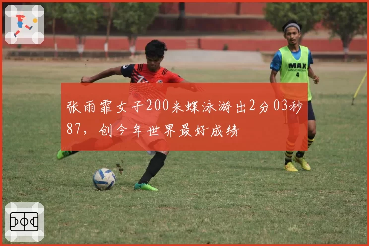 张雨霏女子200米蝶泳游出2分03秒87，创今年世界最好成绩