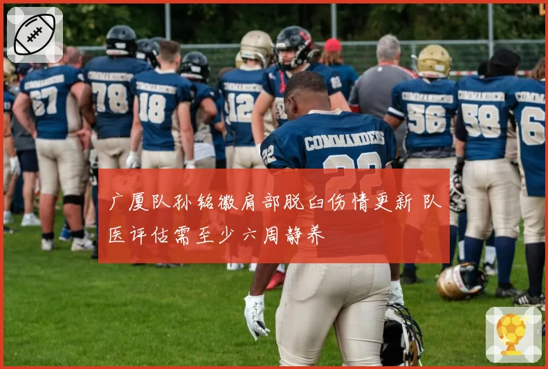 广厦队孙铭徽肩部脱臼伤情更新 队医评估需至少六周静养