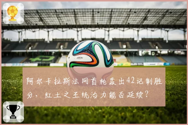 阿尔卡拉斯法网首轮轰出42记制胜分,红土之王统治力能否延续?