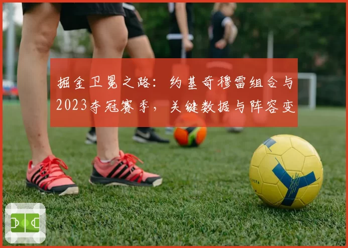 掘金卫冕之路:约基奇穆雷组合与2023夺冠赛季,关键数据与阵容变化对比