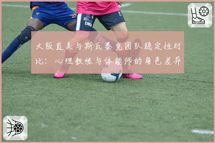 大阪直美与斯瓦泰克团队稳定性对比：心理教练与体能师的角色差异分析