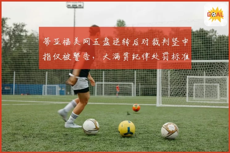 蒂亚福美网五盘逆转后对裁判竖中指仅被警告，大满贯纪律处罚标准遭痛批