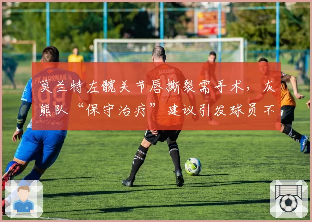 莫兰特左髋关节唇撕裂需手术，灰熊队“保守治疗”建议引发球员不满