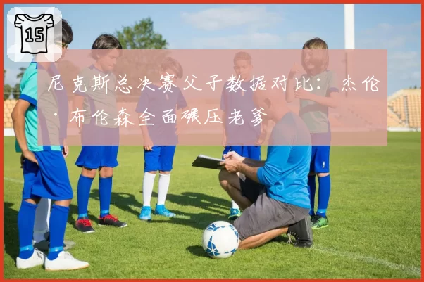 尼克斯总决赛父子数据对比：杰伦·布伦森全面碾压老爹