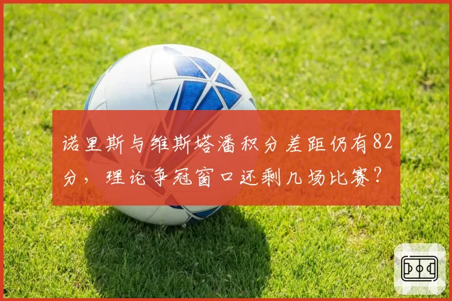 诺里斯与维斯塔潘积分差距仍有82分，理论争冠窗口还剩几场比赛？
