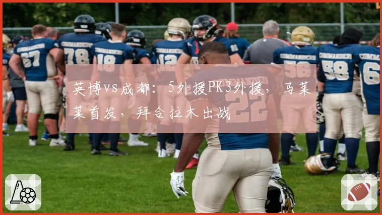 英博vs成都:5外援PK3外援,马莱莱首发,拜合拉木出战
