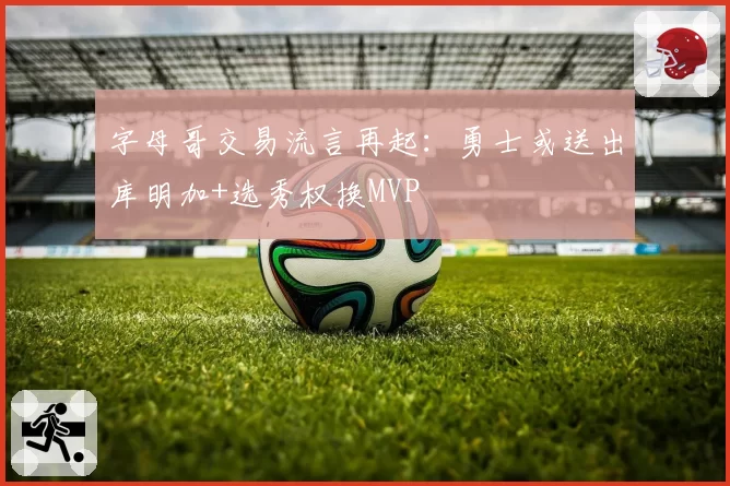 字母哥交易流言再起:勇士或送出库明加+选秀权换MVP