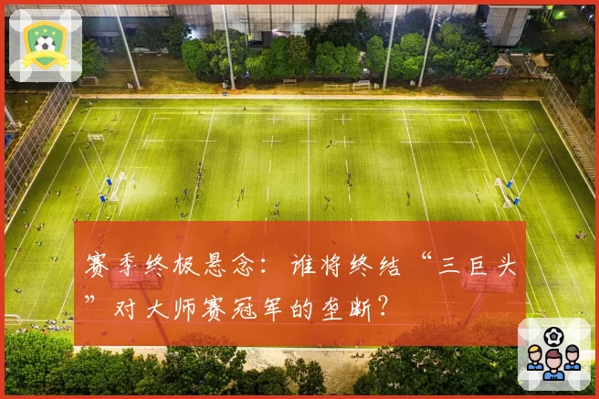 赛季终极悬念:谁将终结“三巨头”对大师赛冠军的垄断?