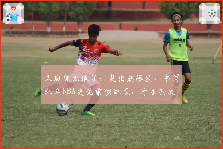 文班你太狠了，复出就爆发，书写80年NBA史无前例纪录，冲击西决