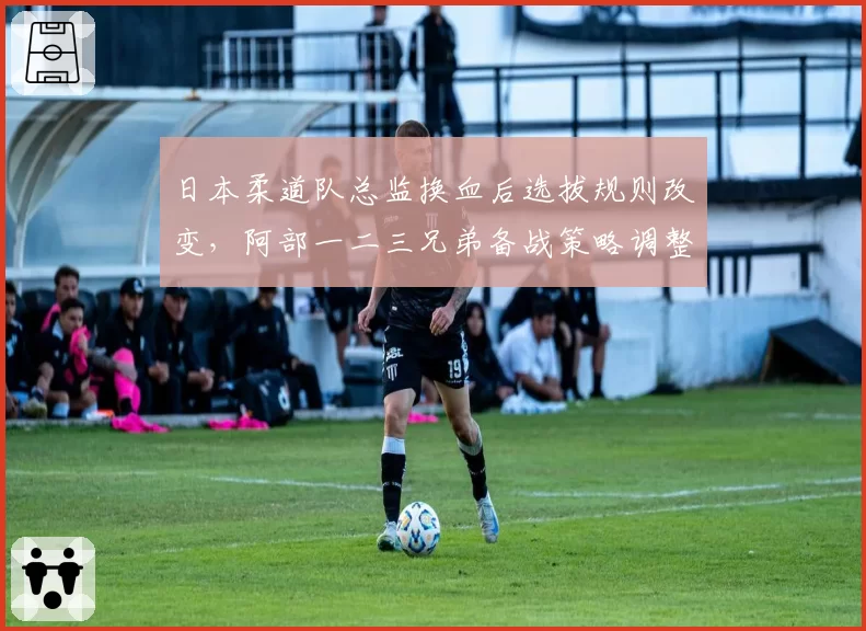 日本柔道队总监换血后选拔规则改变,阿部一二三兄弟备战策略调整