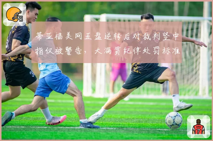 蒂亚福美网五盘逆转后对裁判竖中指仅被警告，大满贯纪律处罚标准遭痛批