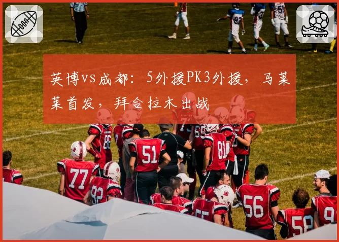 英博vs成都:5外援PK3外援,马莱莱首发,拜合拉木出战