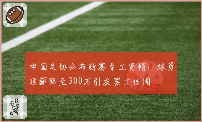 中国足协公布新赛季工资帽,球员顶薪降至300万引发罢工传闻