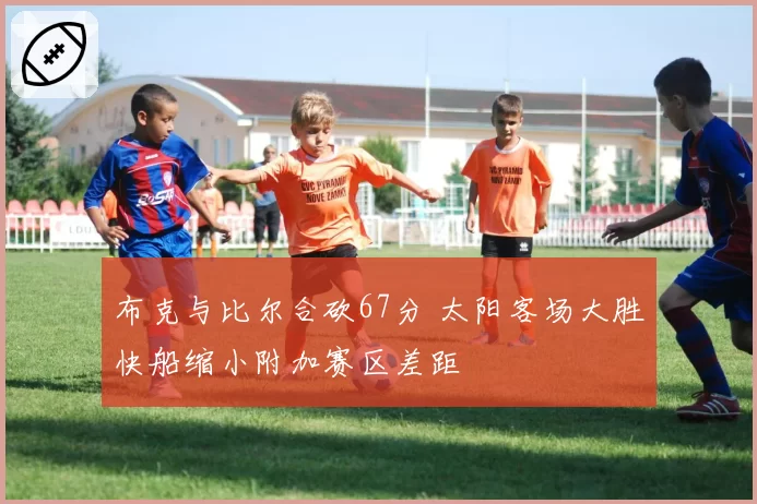 布克与比尔合砍67分 太阳客场大胜快船缩小附加赛区差距