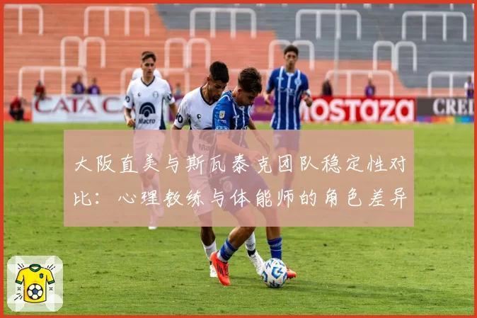 大阪直美与斯瓦泰克团队稳定性对比：心理教练与体能师的角色差异分析