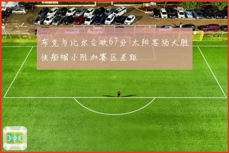 布克与比尔合砍67分 太阳客场大胜快船缩小附加赛区差距
