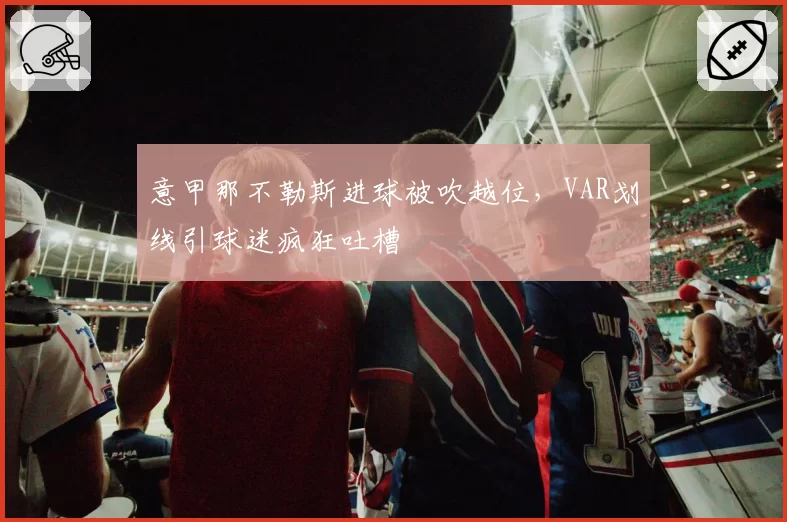 意甲那不勒斯进球被吹越位，VAR划线引球迷疯狂吐槽