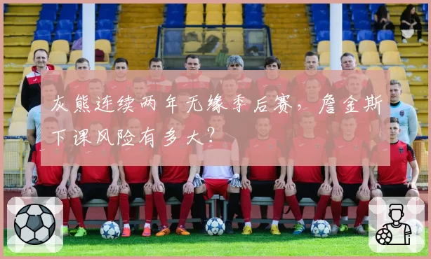 灰熊连续两年无缘季后赛,詹金斯下课风险有多大?