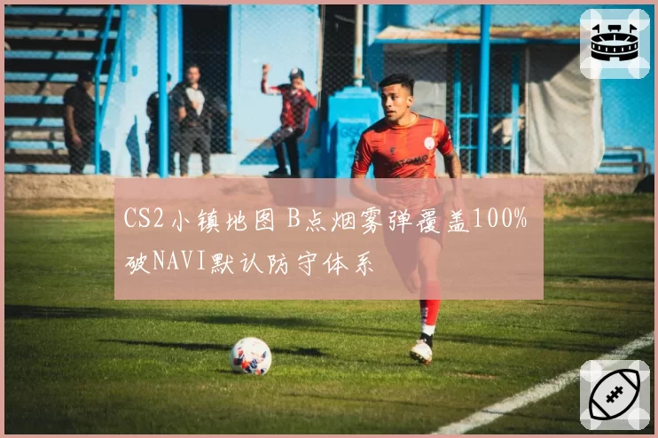 CS2小镇地图 B点烟雾弹覆盖100% 破NAVI默认防守体系